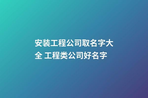 安装工程公司取名字大全 工程类公司好名字-第1张-公司起名-玄机派